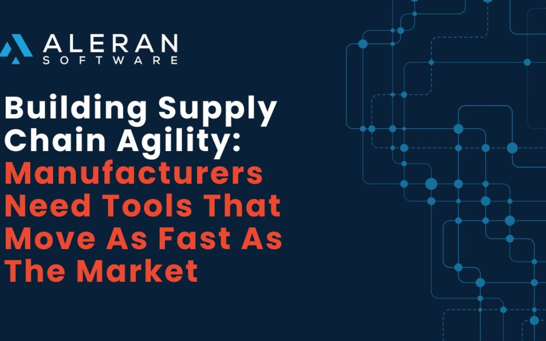 Building Supply Chain Agility: Manufacturers Need Tools That Move as Fast as the Market